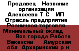 Продавец › Название организации ­ Алексеева Т.С., ИП › Отрасль предприятия ­ Розничная торговля › Минимальный оклад ­ 12 000 - Все города Работа » Вакансии   . Амурская обл.,Архаринский р-н